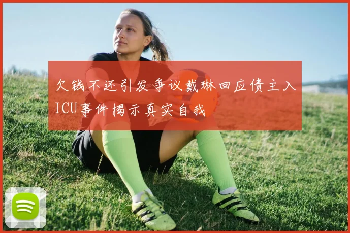 欠钱不还引发争议戴琳回应债主入ICU事件揭示真实自我