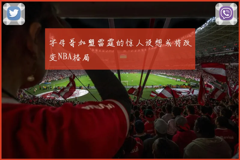 字母哥加盟雷霆的惊人设想或将改变NBA格局