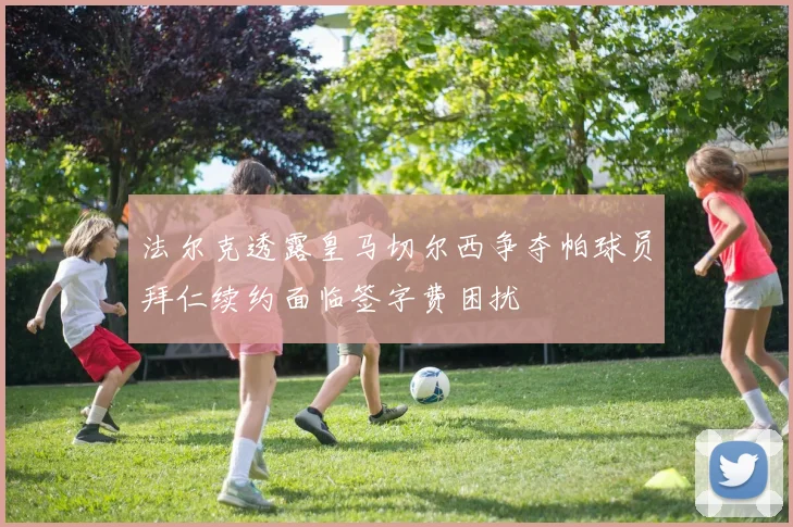 法尔克透露皇马切尔西争夺帕球员拜仁续约面临签字费困扰