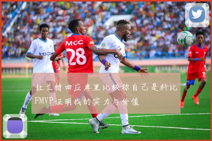 杜兰特回应库里比较称自己是科比FMVP证明我的实力与价值