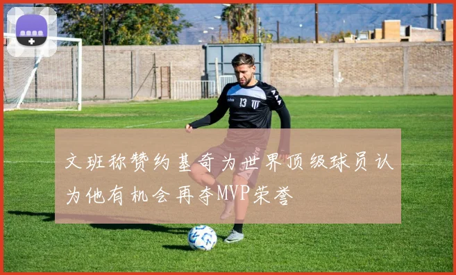 文班称赞约基奇为世界顶级球员认为他有机会再夺MVP荣誉