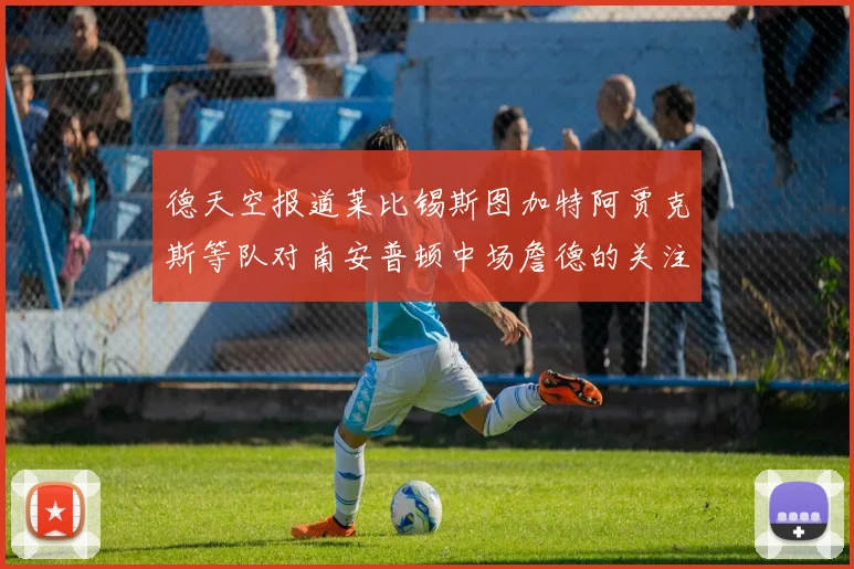 德天空报道莱比锡斯图加特阿贾克斯等队对南安普顿中场詹德的关注情况
