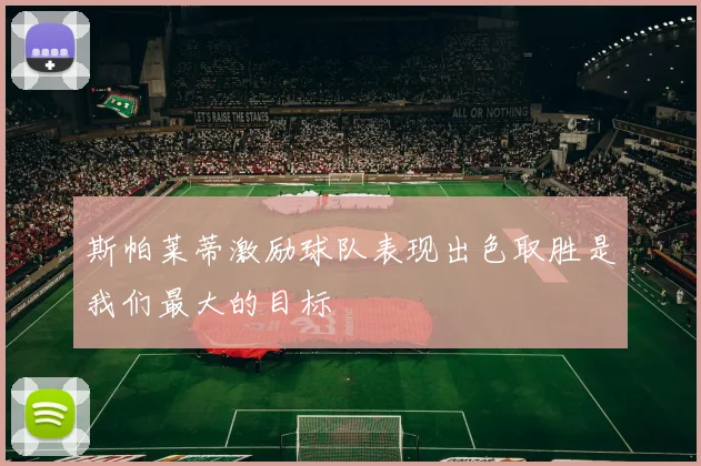 斯帕莱蒂激励球队表现出色取胜是我们最大的目标