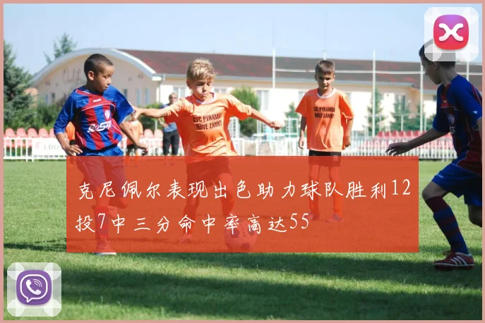 克尼佩尔表现出色助力球队胜利12投7中三分命中率高达55