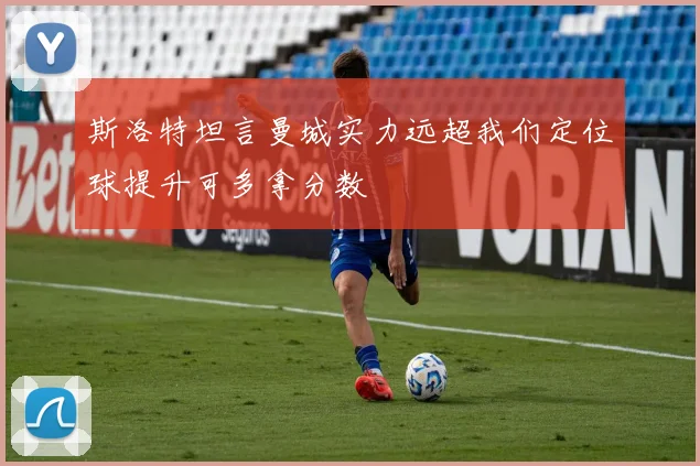 斯洛特坦言曼城实力远超我们定位球提升可多拿分数