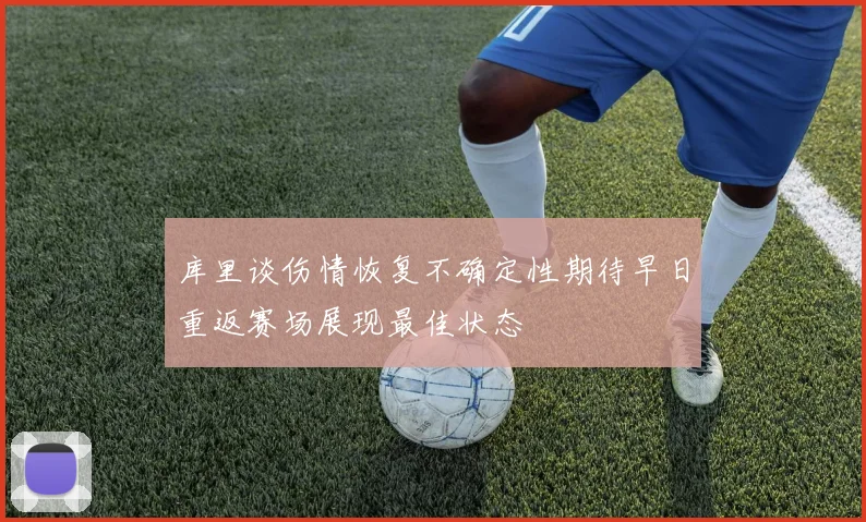 库里谈伤情恢复不确定性期待早日重返赛场展现最佳状态