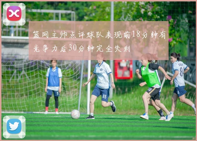 篮网主帅点评球队表现前18分钟有竞争力后30分钟完全失利