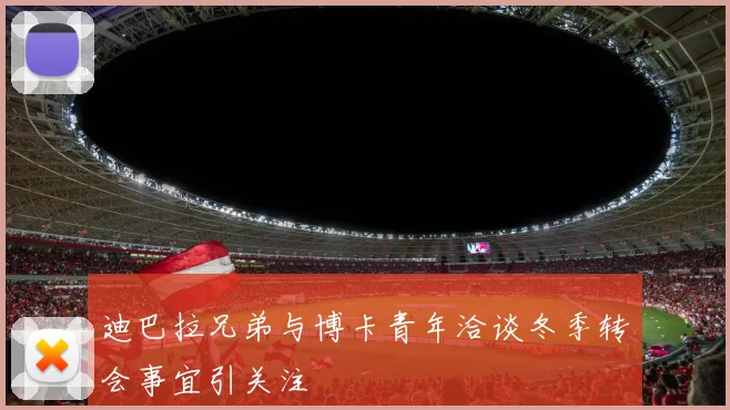 迪巴拉兄弟与博卡青年洽谈冬季转会事宜引关注