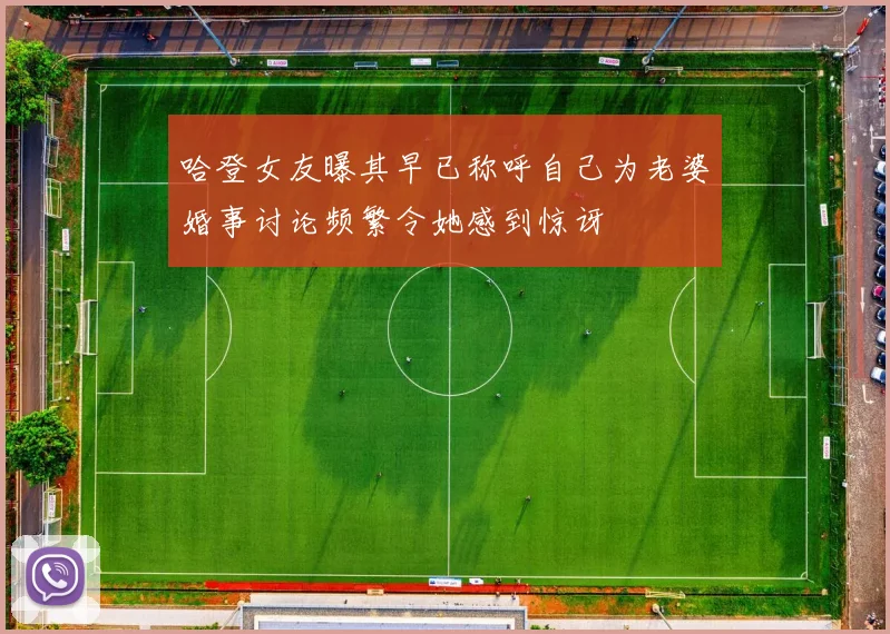 哈登女友曝其早已称呼自己为老婆婚事讨论频繁令她感到惊讶