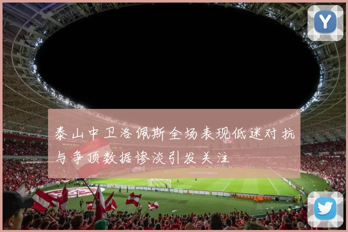 泰山中卫洛佩斯全场表现低迷对抗与争顶数据惨淡引发关注