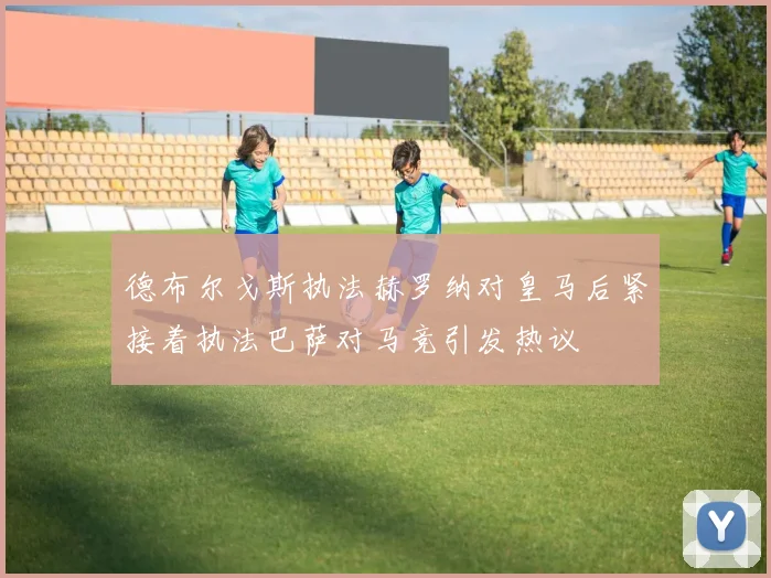 德布尔戈斯执法赫罗纳对皇马后紧接着执法巴萨对马竞引发热议