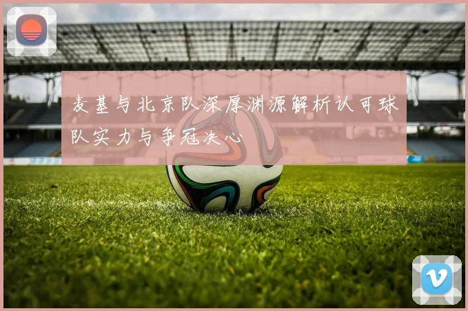 麦基与北京队深厚渊源解析认可球队实力与争冠决心