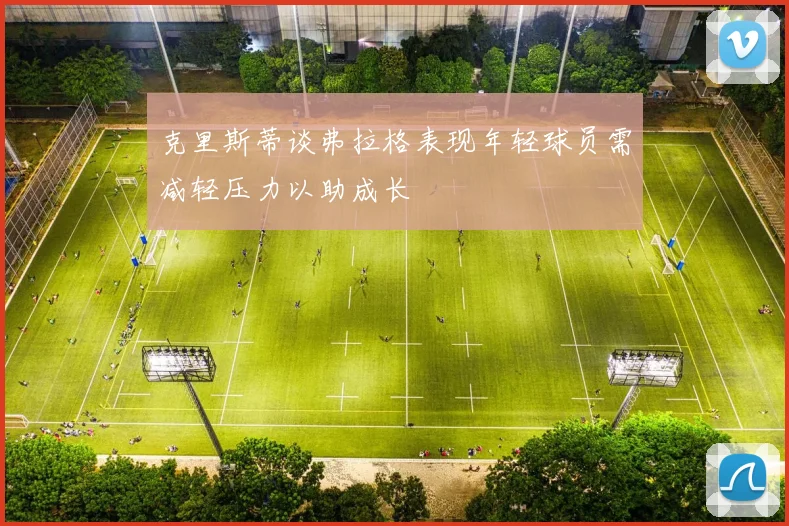 克里斯蒂谈弗拉格表现年轻球员需减轻压力以助成长