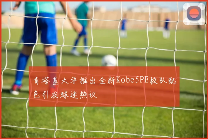 肯塔基大学推出全新Kobe5PE校队配色引发球迷热议