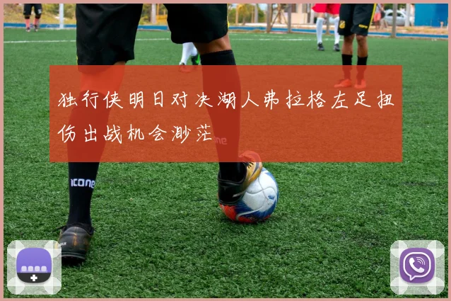 独行侠明日对决湖人弗拉格左足扭伤出战机会渺茫