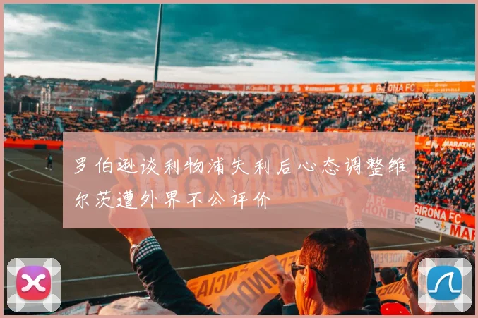 罗伯逊谈利物浦失利后心态调整维尔茨遭外界不公评价
