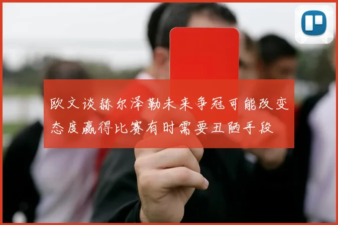 欧文谈赫尔泽勒未来争冠可能改变态度赢得比赛有时需要丑陋手段