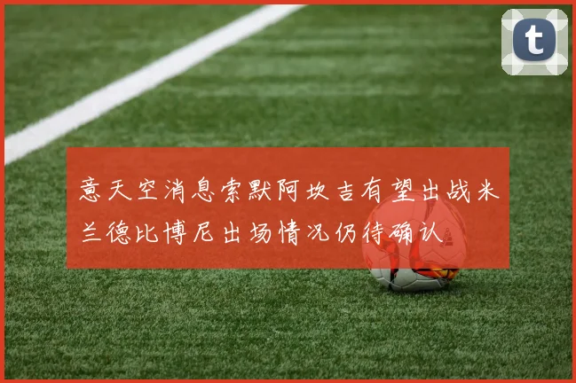 意天空消息索默阿坎吉有望出战米兰德比博尼出场情况仍待确认