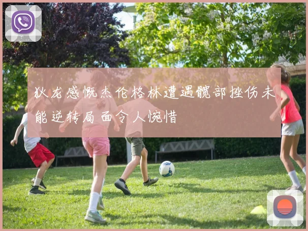 狄龙感慨杰伦格林遭遇髋部挫伤未能逆转局面令人惋惜