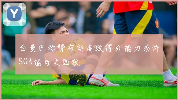 白曼巴称赞布朗高效得分能力或许SGA能与之匹敌