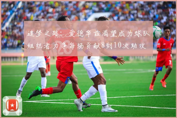 追梦之路：爱德华兹渴望成为球队组织者力争每场贡献8到10次助攻