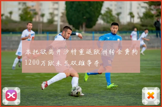 本托欲离开沙特重返欧洲转会费约1200万欧米兰双雄争夺