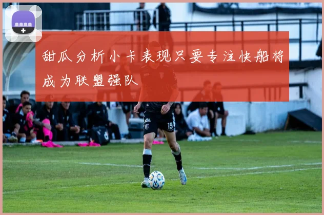 甜瓜分析小卡表现只要专注快船将成为联盟强队