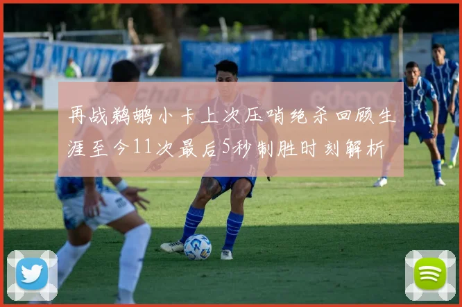 再战鹈鹕小卡上次压哨绝杀回顾生涯至今11次最后5秒制胜时刻解析