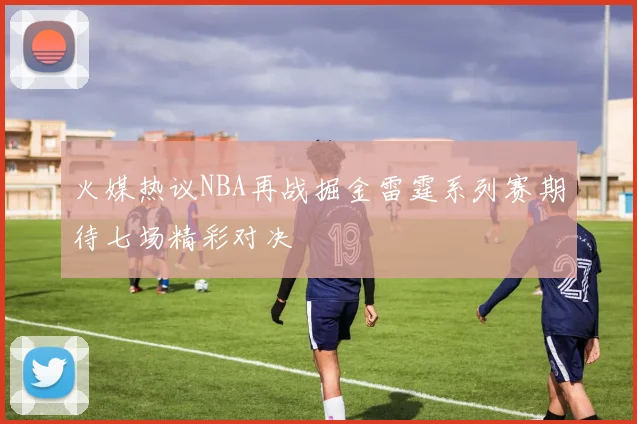 火媒热议NBA再战掘金雷霆系列赛期待七场精彩对决
