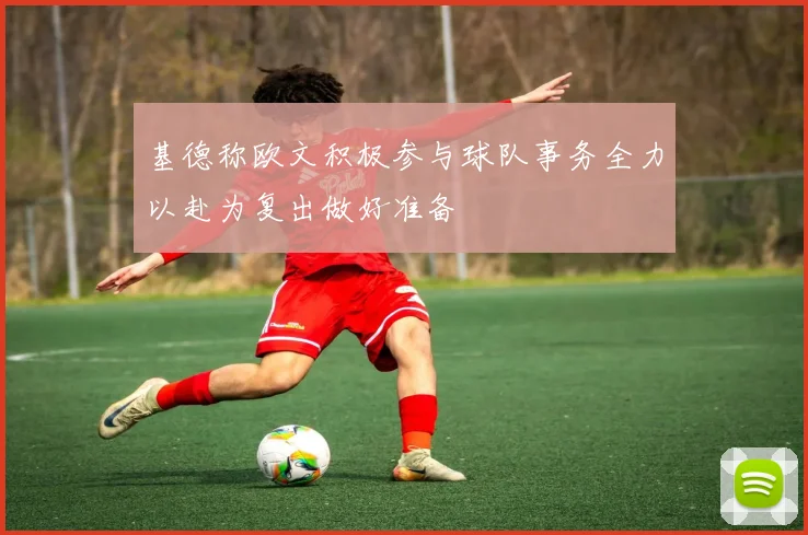基德称欧文积极参与球队事务全力以赴为复出做好准备