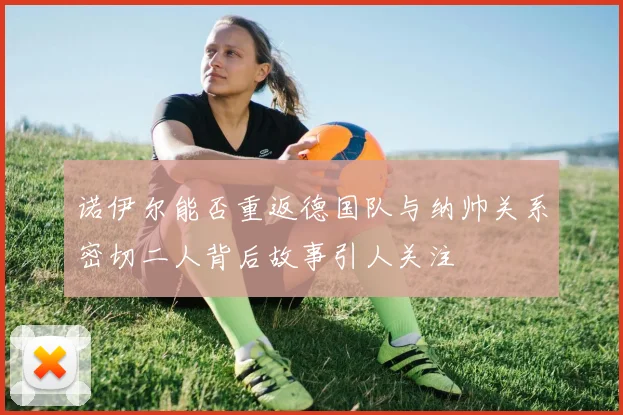 诺伊尔能否重返德国队与纳帅关系密切二人背后故事引人关注
