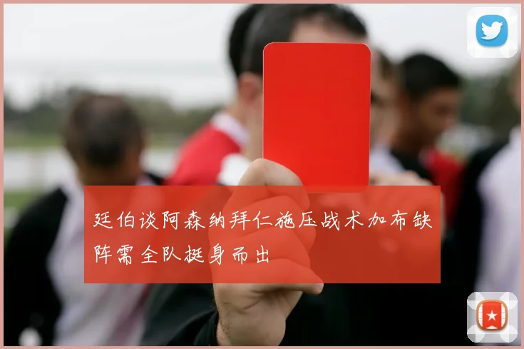 廷伯谈阿森纳拜仁施压战术加布缺阵需全队挺身而出