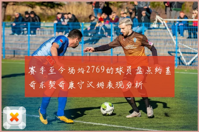 赛季至今场均2769的球员盘点约基奇东契奇康宁汉姆表现分析