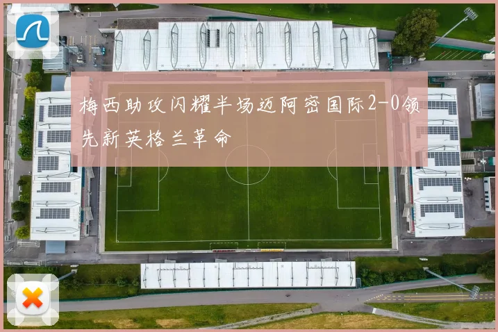 梅西助攻闪耀半场迈阿密国际2-0领先新英格兰革命