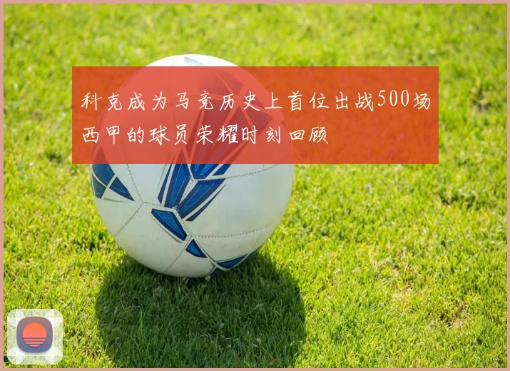 科克成为马竞历史上首位出战500场西甲的球员荣耀时刻回顾