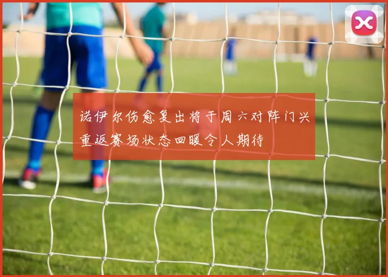 诺伊尔伤愈复出将于周六对阵门兴重返赛场状态回暖令人期待