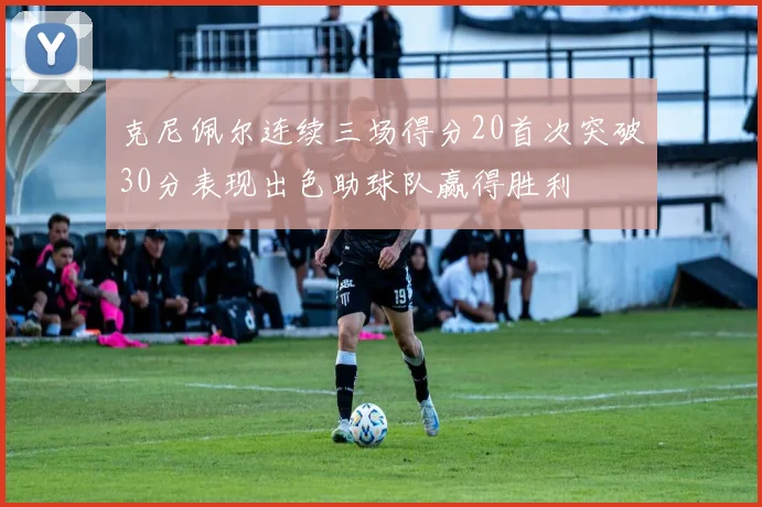克尼佩尔连续三场得分20首次突破30分表现出色助球队赢得胜利
