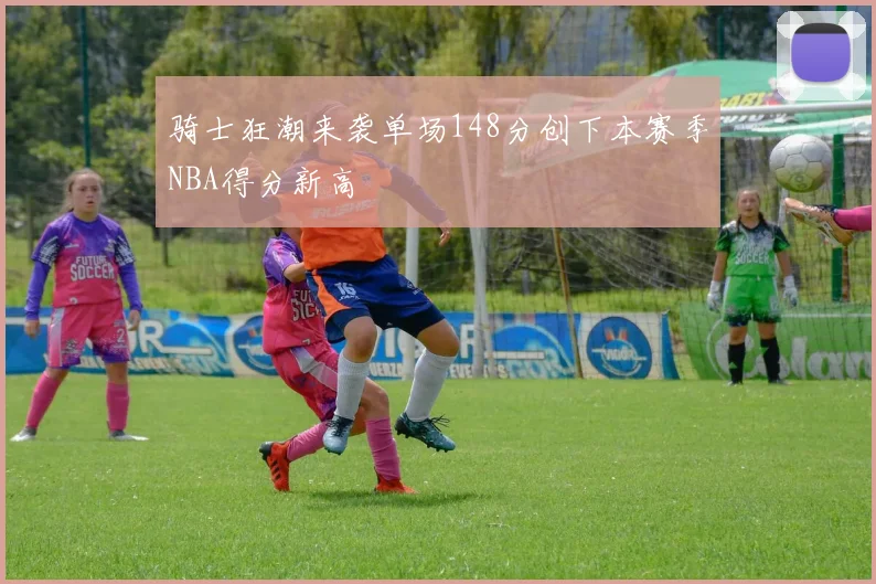 骑士狂潮来袭单场148分创下本赛季NBA得分新高