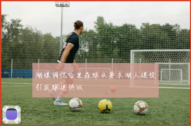 湖媒调侃哈里森球衣要求湖人退役引发球迷热议