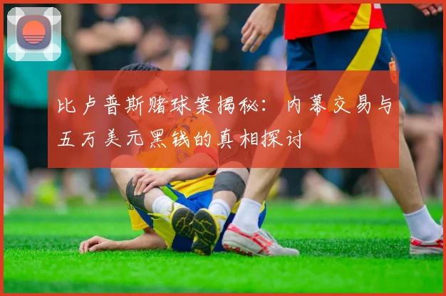 比卢普斯赌球案揭秘：内幕交易与五万美元黑钱的真相探讨