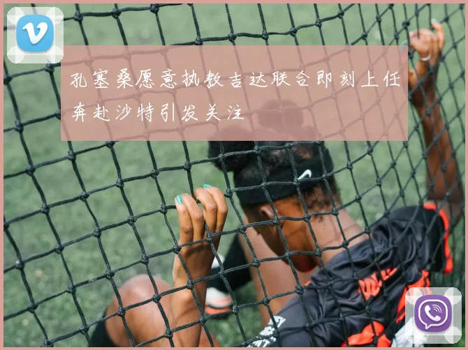 孔塞桑愿意执教吉达联合即刻上任奔赴沙特引发关注
