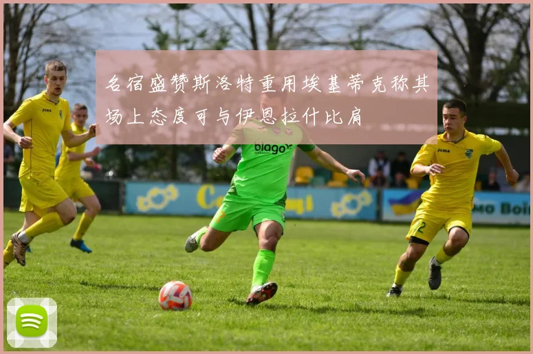 名宿盛赞斯洛特重用埃基蒂克称其场上态度可与伊恩拉什比肩