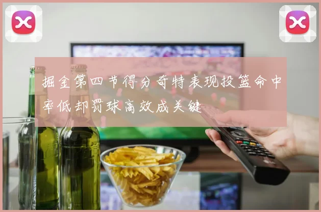 掘金第四节得分奇特表现投篮命中率低却罚球高效成关键