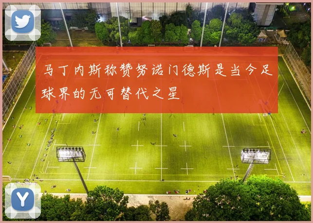 马丁内斯称赞努诺门德斯是当今足球界的无可替代之星