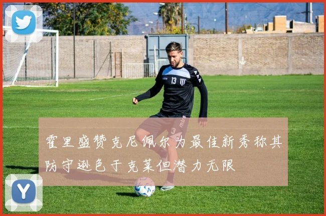 霍里盛赞克尼佩尔为最佳新秀称其防守逊色于克莱但潜力无限