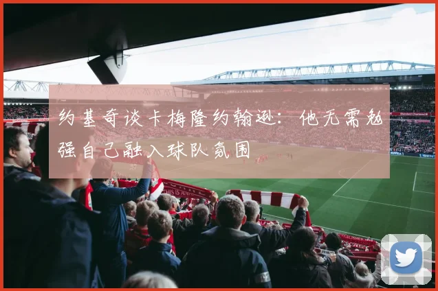 约基奇谈卡梅隆约翰逊：他无需勉强自己融入球队氛围
