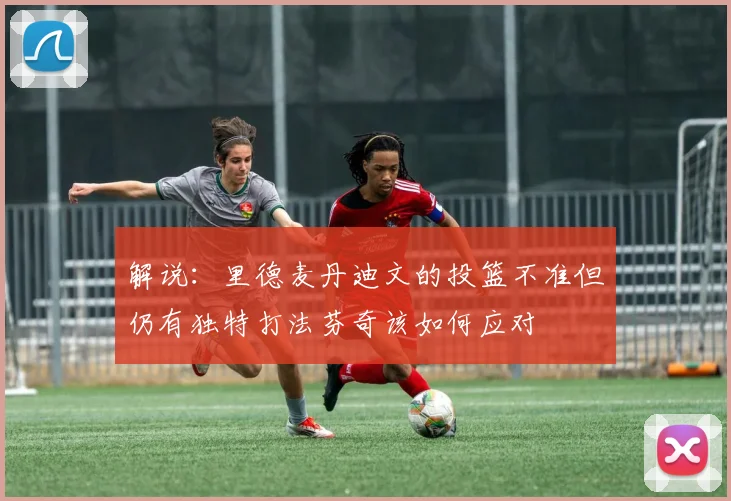 解说：里德麦丹迪文的投篮不准但仍有独特打法芬奇该如何应对