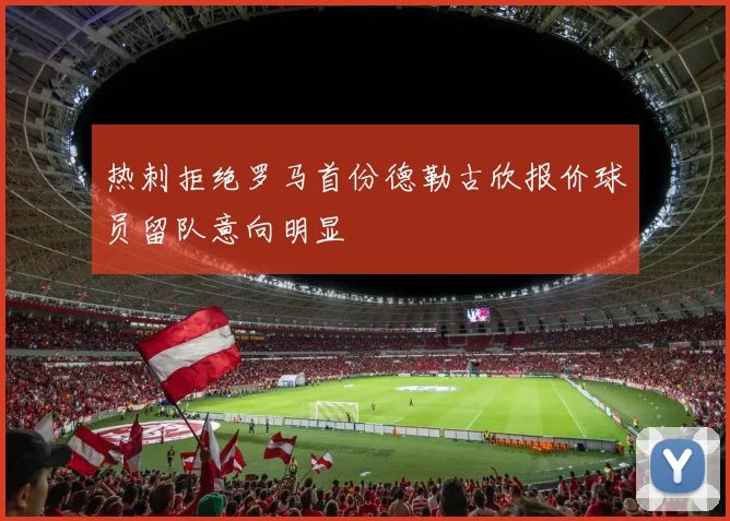 热刺拒绝罗马首份德勒古欣报价球员留队意向明显