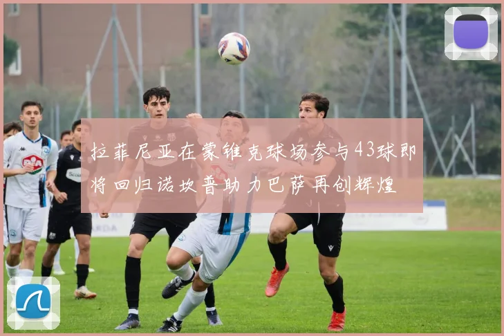 拉菲尼亚在蒙锥克球场参与43球即将回归诺坎普助力巴萨再创辉煌