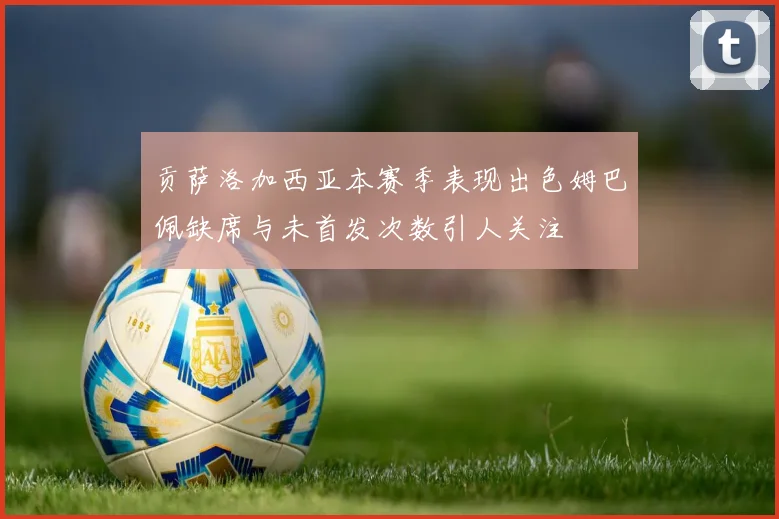 贡萨洛加西亚本赛季表现出色姆巴佩缺席与未首发次数引人关注